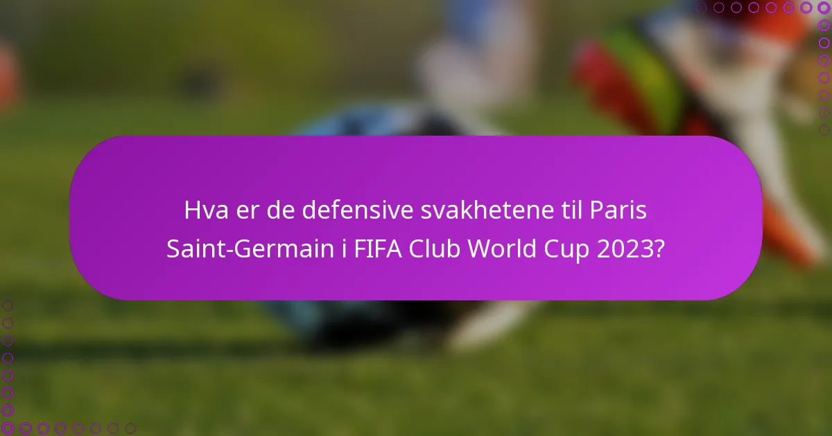 Hva er de defensive svakhetene til Paris Saint-Germain i FIFA Club World Cup 2023?