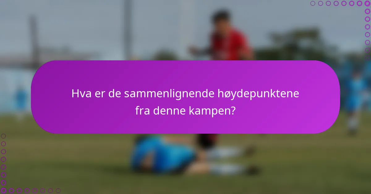 Hva er de sammenlignende høydepunktene fra denne kampen?