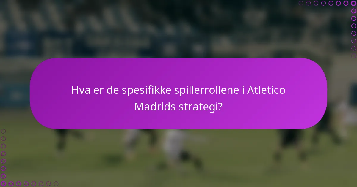 Hva er de spesifikke spillerrollene i Atletico Madrids strategi?