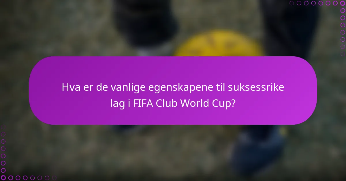 Hva er de vanlige egenskapene til suksessrike lag i FIFA Club World Cup?