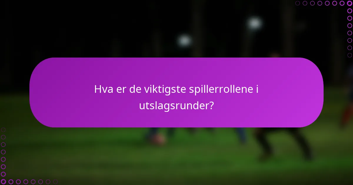 Hva er de viktigste spillerrollene i utslagsrunder?
