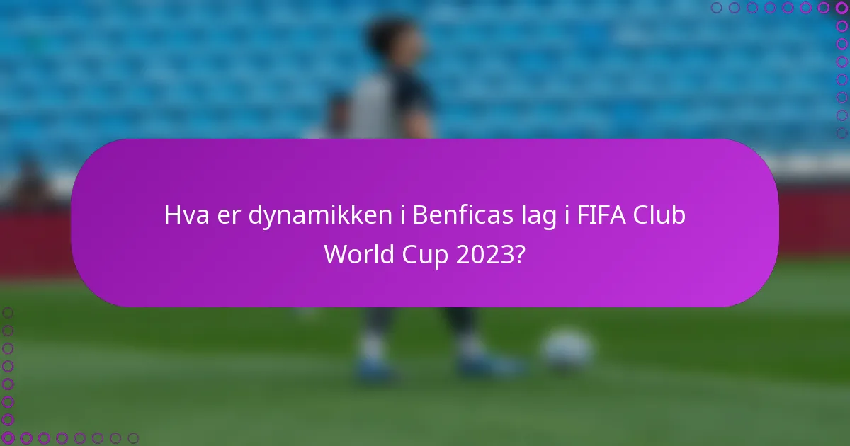 Hva er dynamikken i Benficas lag i FIFA Club World Cup 2023?
