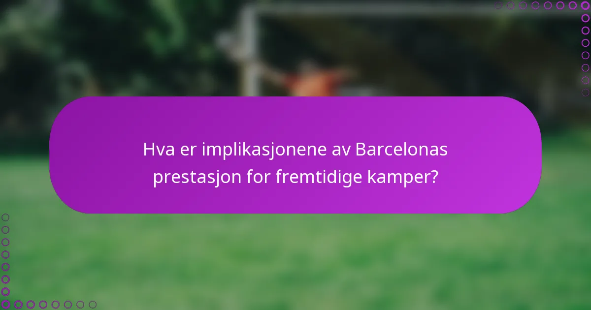 Hva er implikasjonene av Barcelonas prestasjon for fremtidige kamper?
