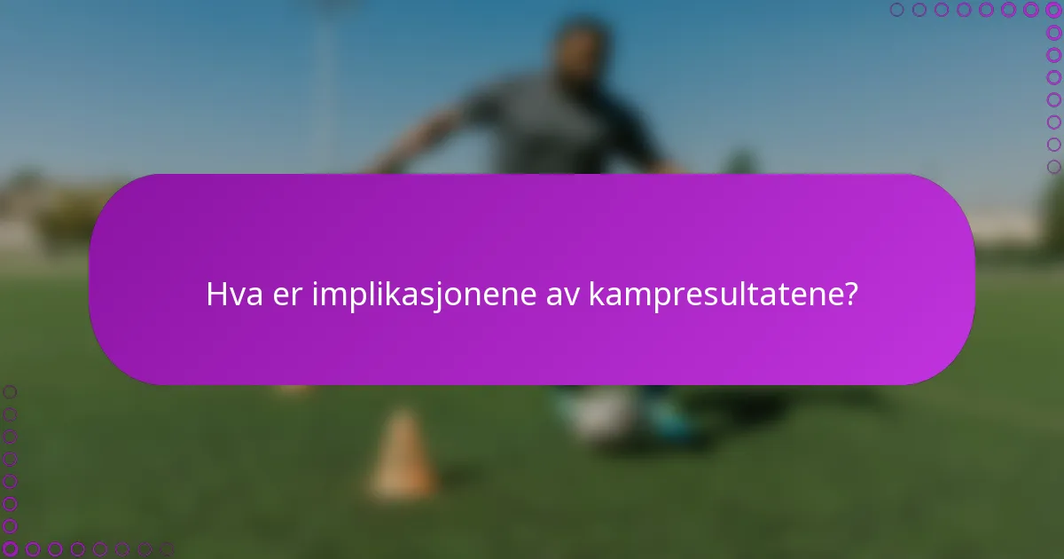 Hva er implikasjonene av kampresultatene?
