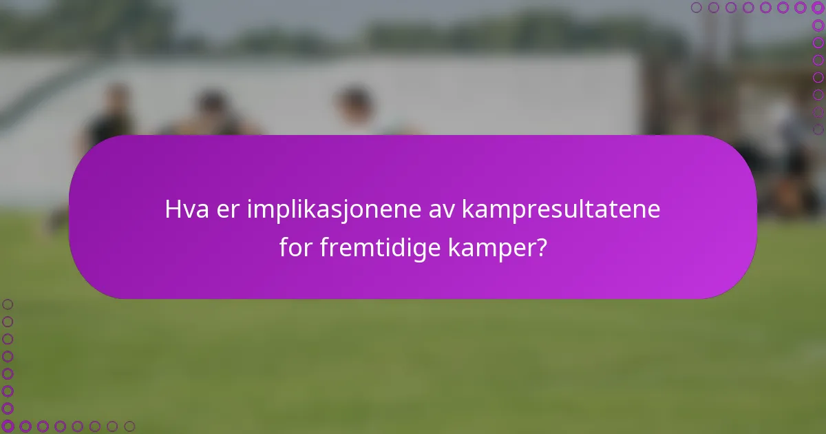 Hva er implikasjonene av kampresultatene for fremtidige kamper?