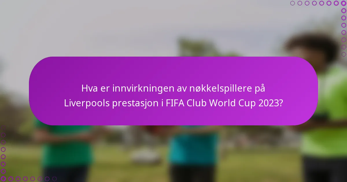 Hva er innvirkningen av nøkkelspillere på Liverpools prestasjon i FIFA Club World Cup 2023?