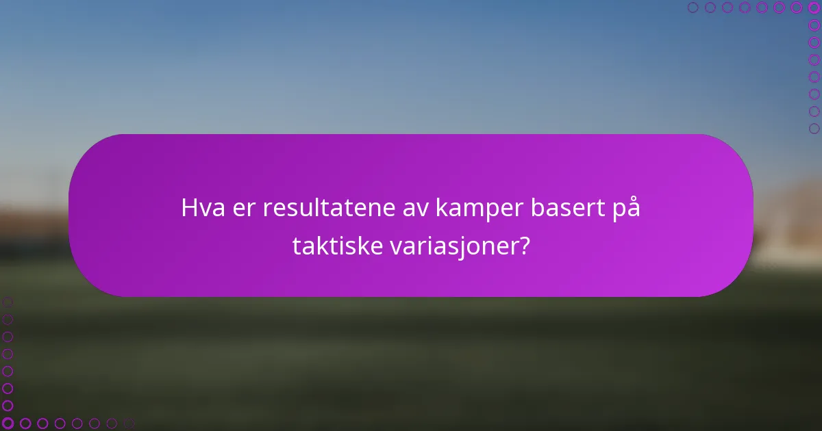Hva er resultatene av kamper basert på taktiske variasjoner?