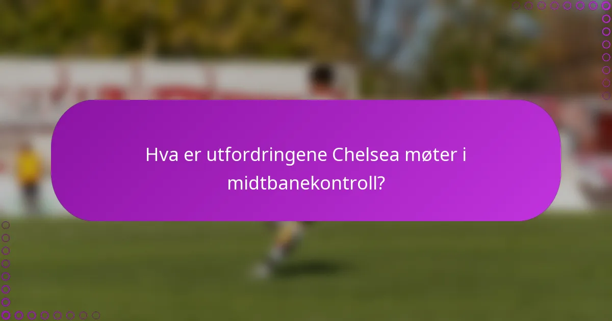 Hva er utfordringene Chelsea møter i midtbanekontroll?