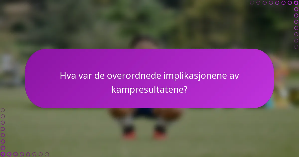 Hva var de overordnede implikasjonene av kampresultatene?