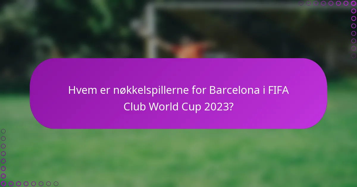 Hvem er nøkkelspillerne for Barcelona i FIFA Club World Cup 2023?