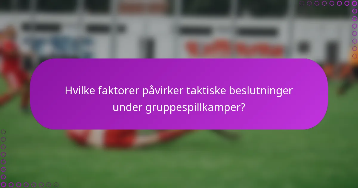 Hvilke faktorer påvirker taktiske beslutninger under gruppespillkamper?