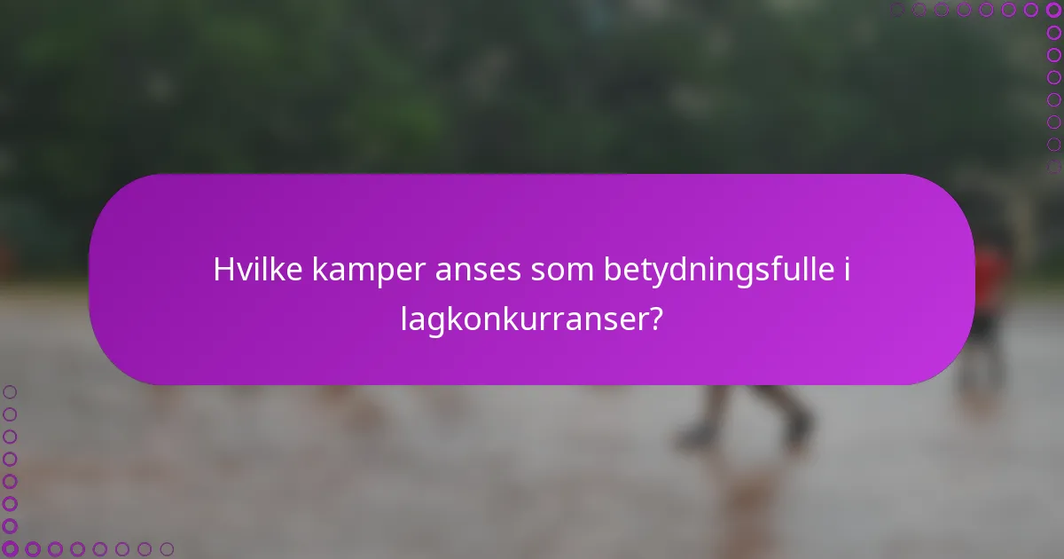 Hvilke kamper anses som betydningsfulle i lagkonkurranser?