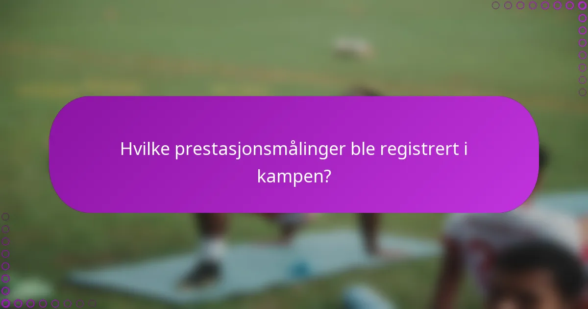 Hvilke prestasjonsmålinger ble registrert i kampen?
