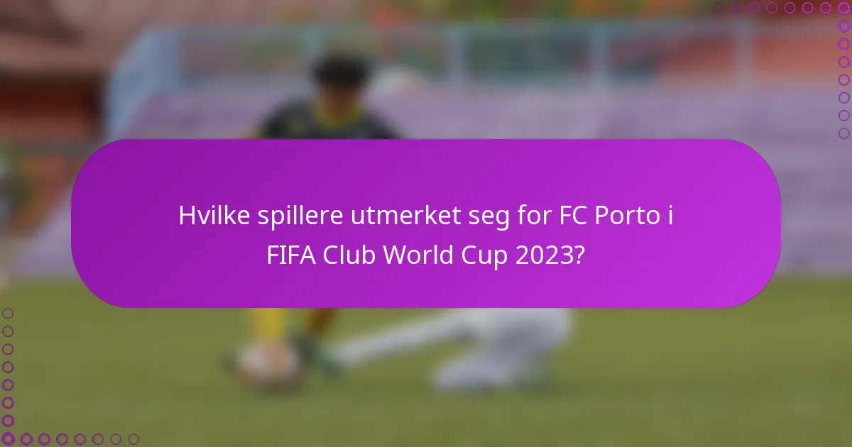 Hvilke spillere utmerket seg for FC Porto i FIFA Club World Cup 2023?