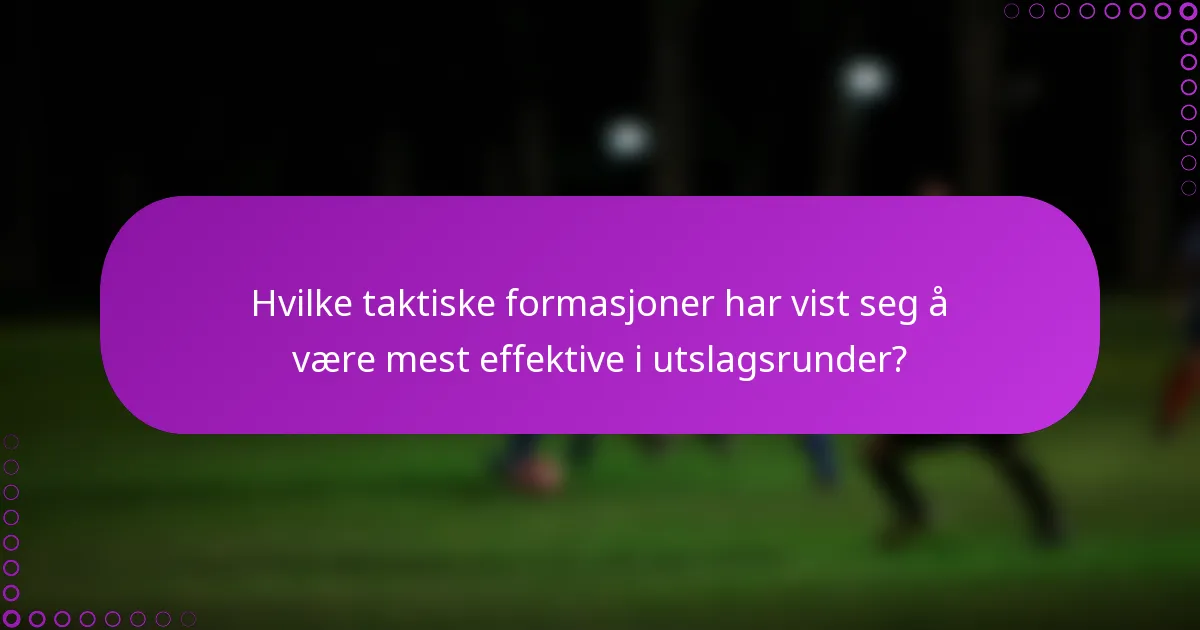 Hvilke taktiske formasjoner har vist seg å være mest effektive i utslagsrunder?