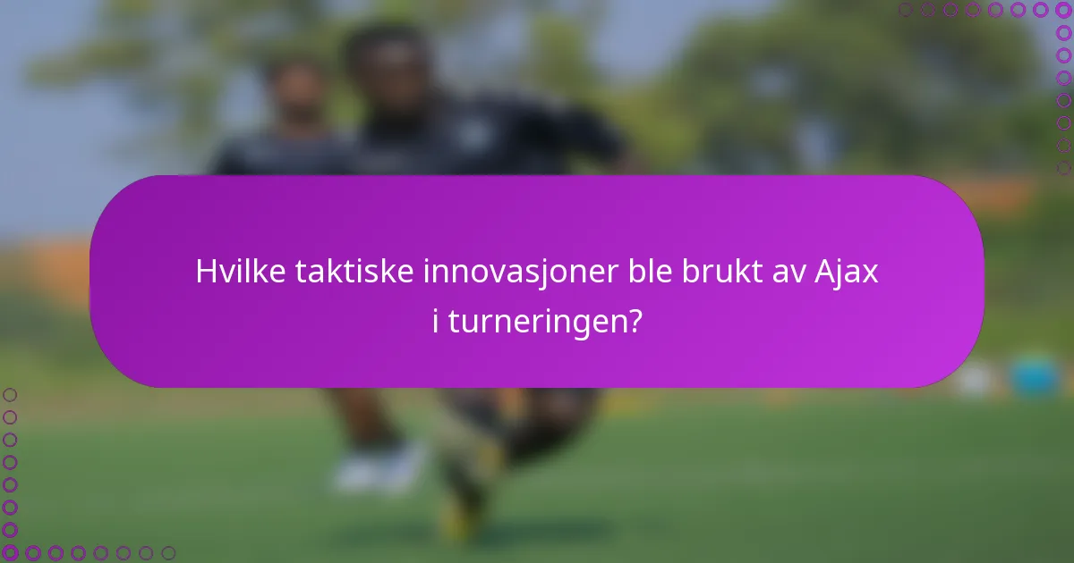 Hvilke taktiske innovasjoner ble brukt av Ajax i turneringen?