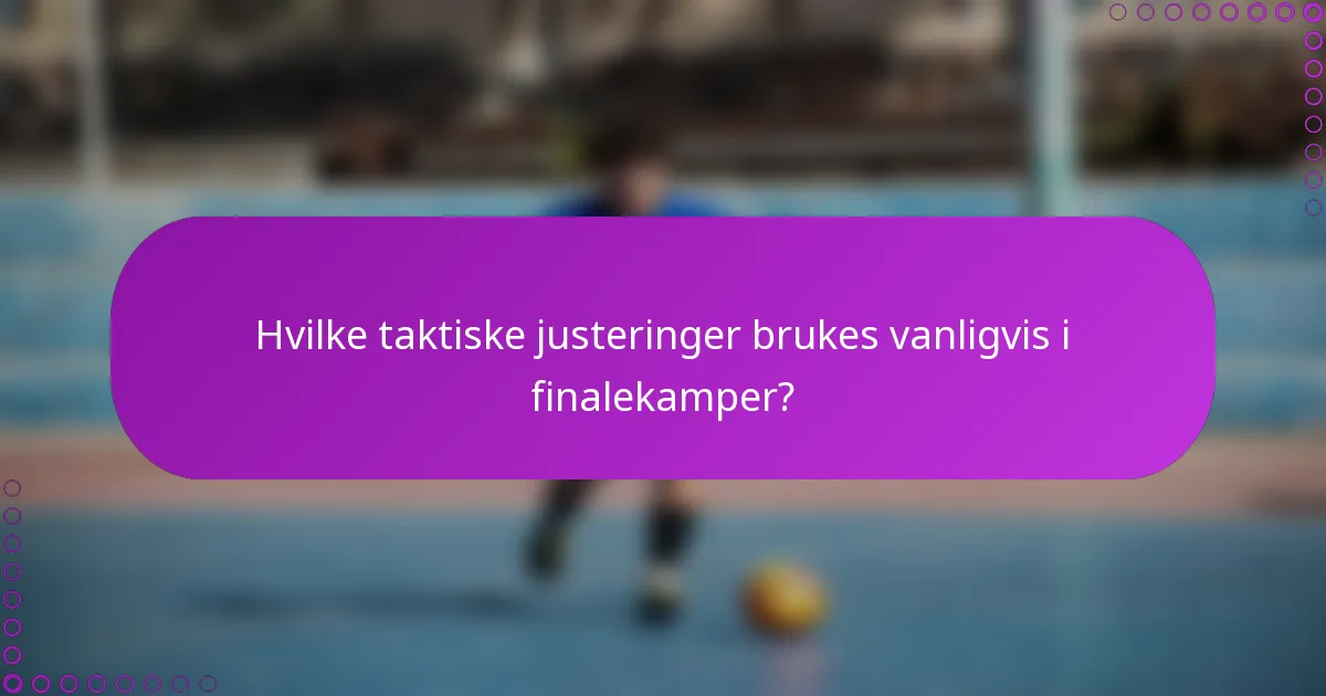 Hvilke taktiske justeringer brukes vanligvis i finalekamper?