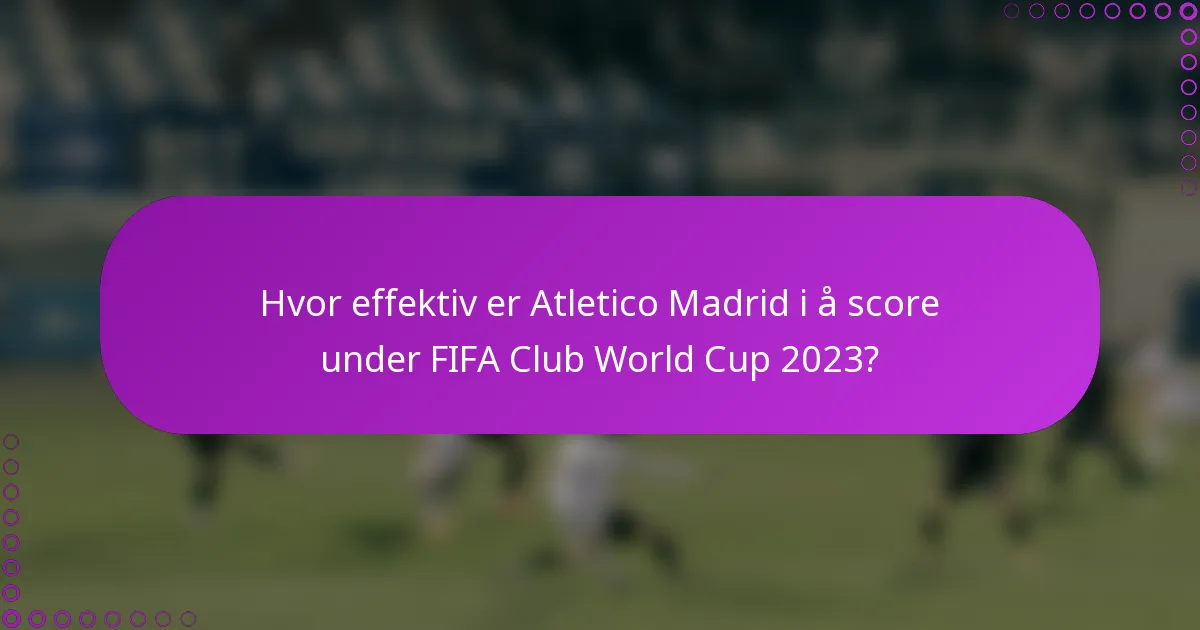 Hvor effektiv er Atletico Madrid i å score under FIFA Club World Cup 2023?