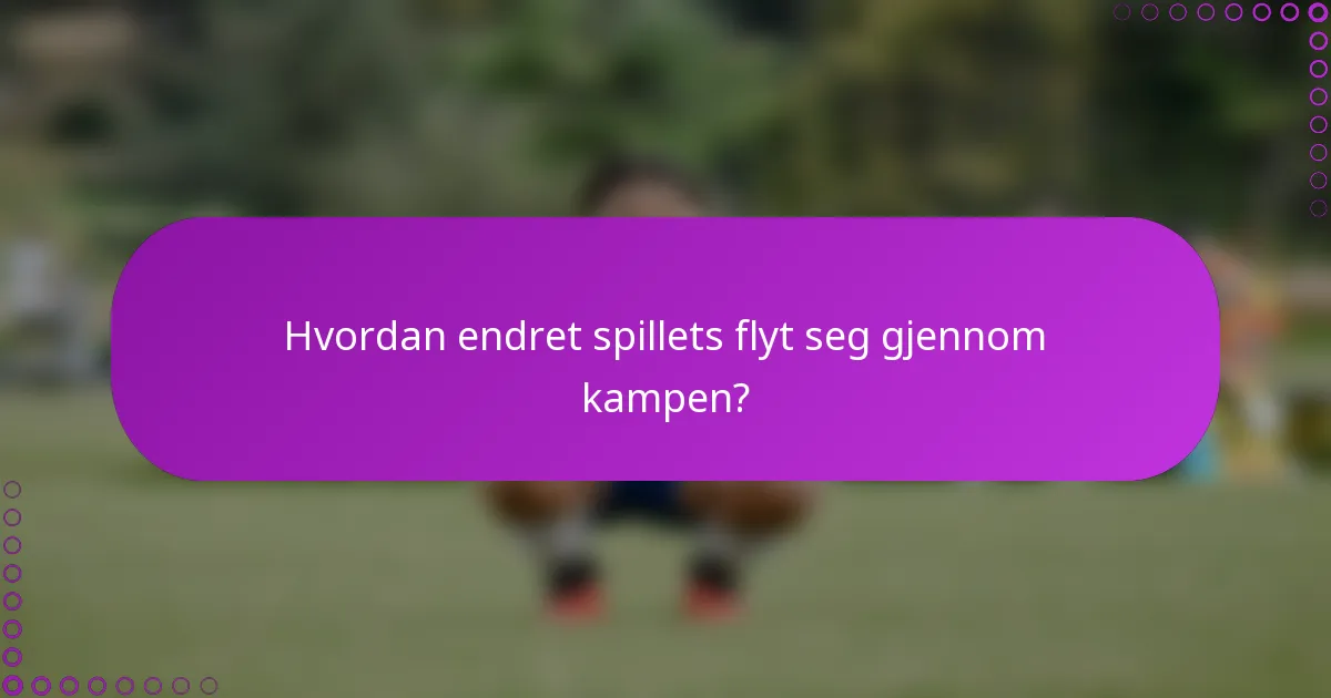 Hvordan endret spillets flyt seg gjennom kampen?