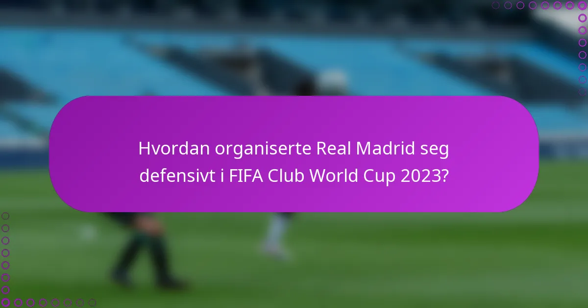 Hvordan organiserte Real Madrid seg defensivt i FIFA Club World Cup 2023?