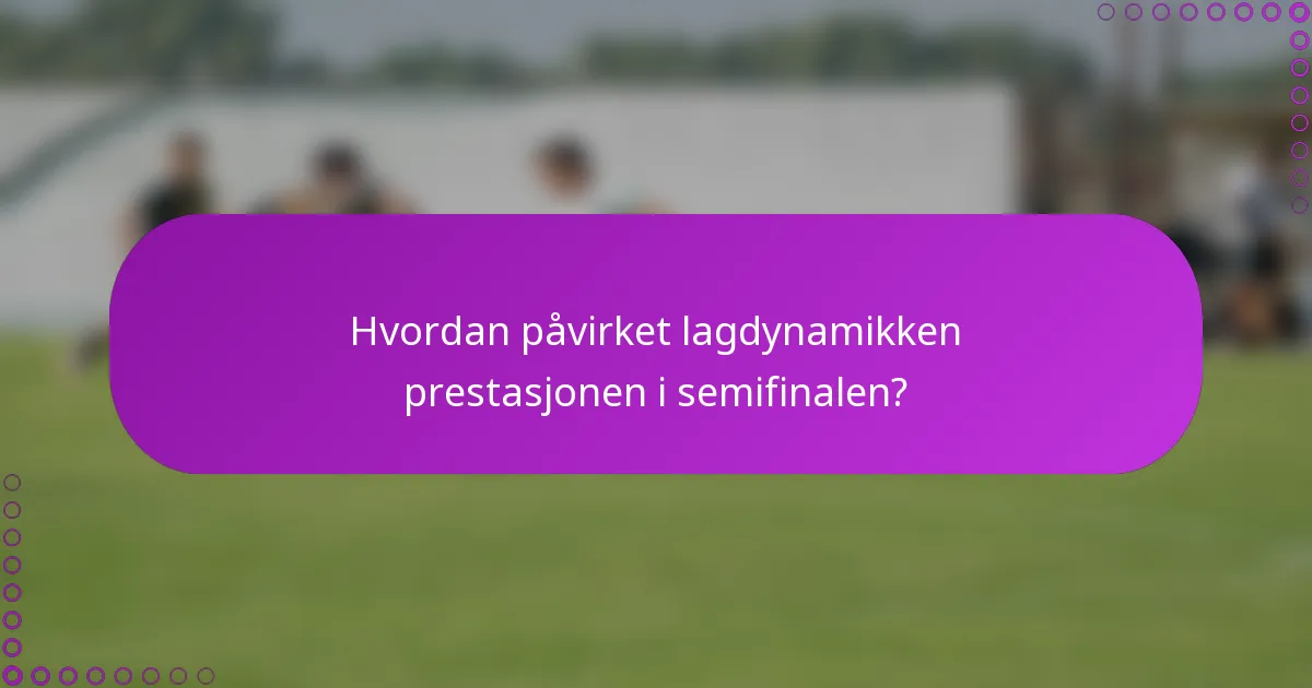 Hvordan påvirket lagdynamikken prestasjonen i semifinalen?