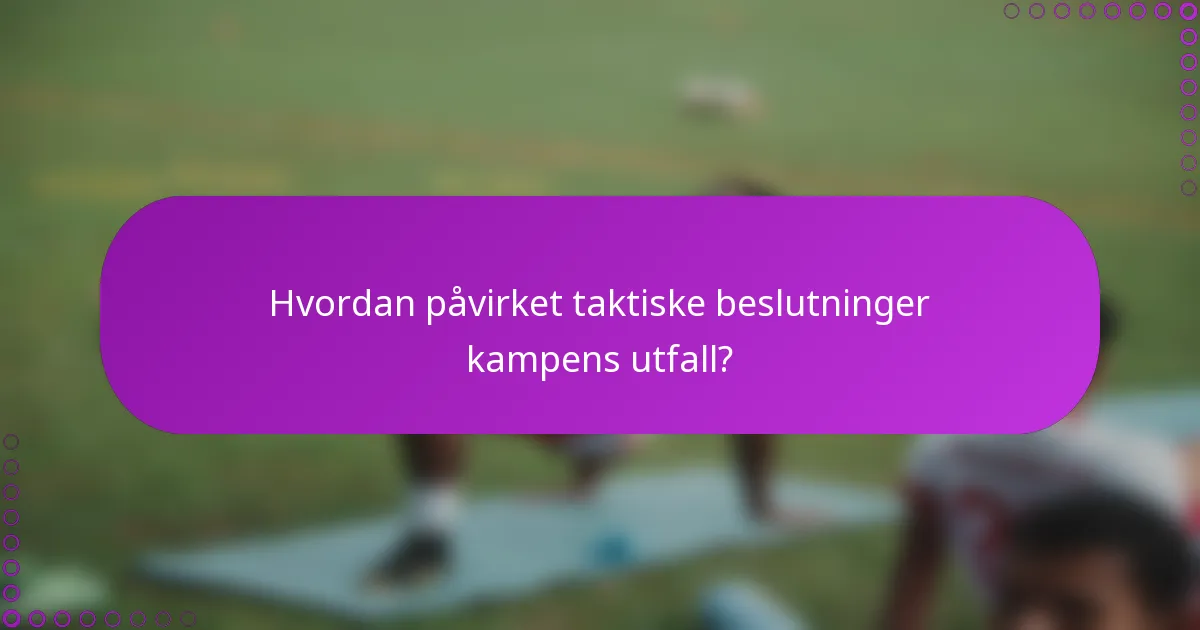 Hvordan påvirket taktiske beslutninger kampens utfall?