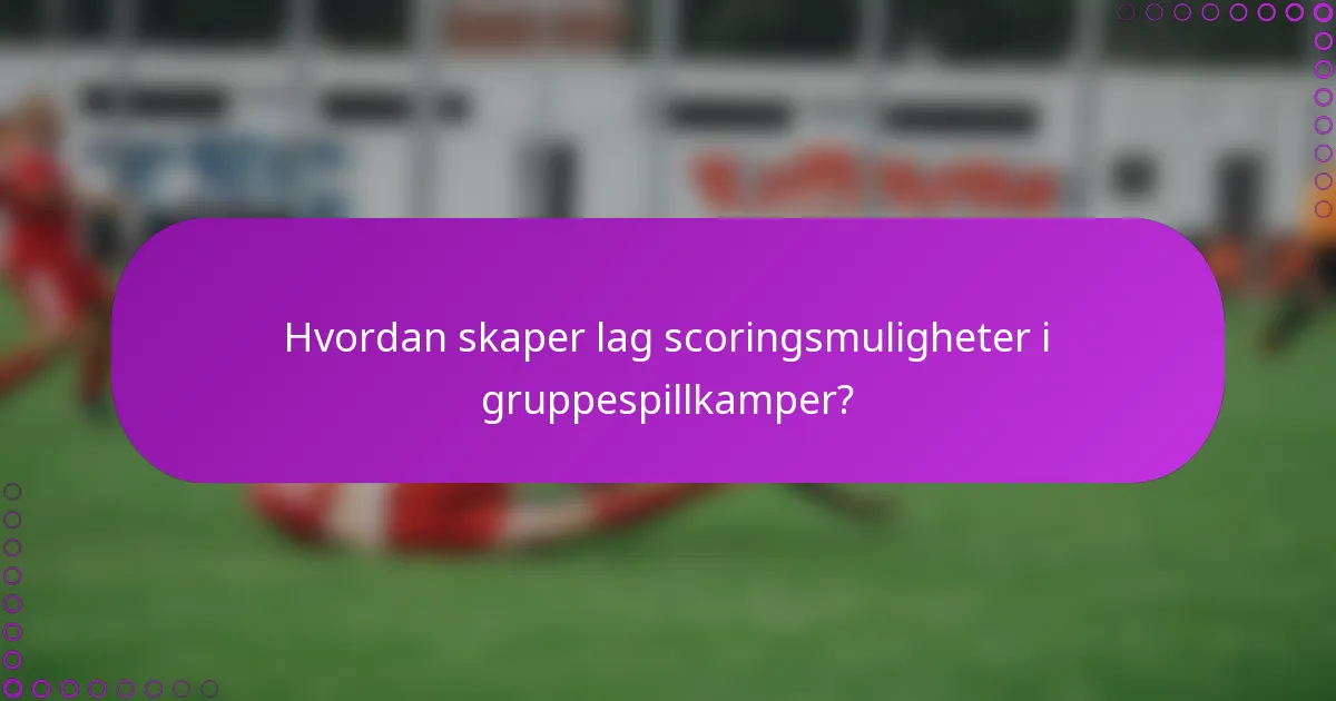 Hvordan skaper lag scoringsmuligheter i gruppespillkamper?